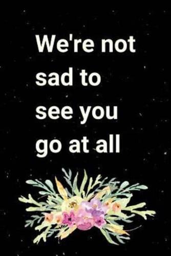 We're Not Sad To See You Go At All
