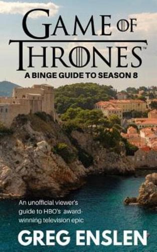 Game of Thrones: A Binge Guide to Season 8: An Unofficial Viewer's Guide to HBO's Award-Winning Television Epic