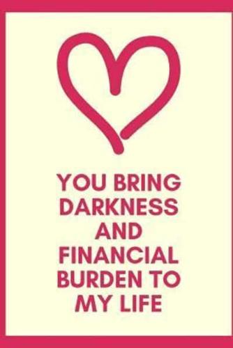 You Bring Darkness And Financial Burden To My Life