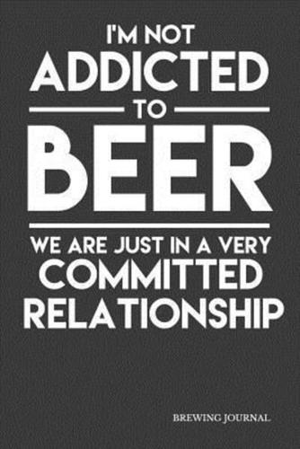 I'm Not Addicted To Beer We Are Just In A Very Committed Relationship Brewing Journal