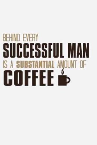Behind Every Successful Man Is a Substantial Amount Of Coffee