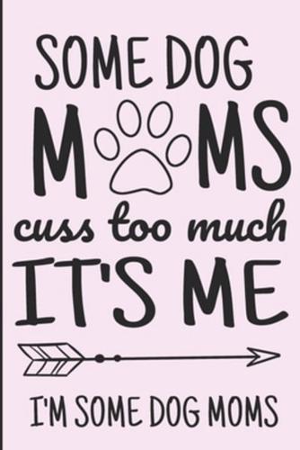 Some Dog Moms Cuss Too Much It's Me I'm Some Dog Moms