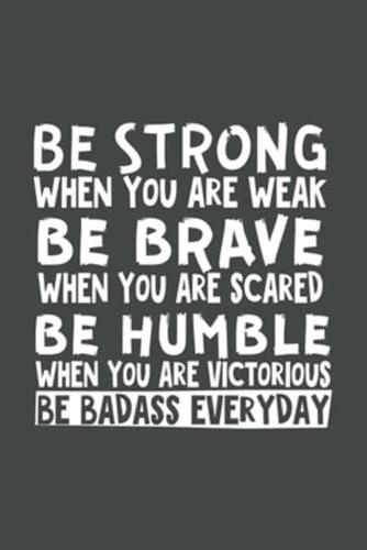 Be Strong When You Are Weak Be Brave When You Are Scared Be Humble When You Are Victorious Be Badass Everyday