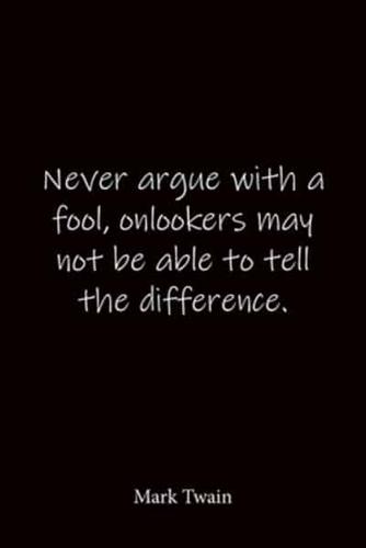 Never Argue With a Fool, Onlookers May Not Be Able to Tell the Difference. Mark Twain
