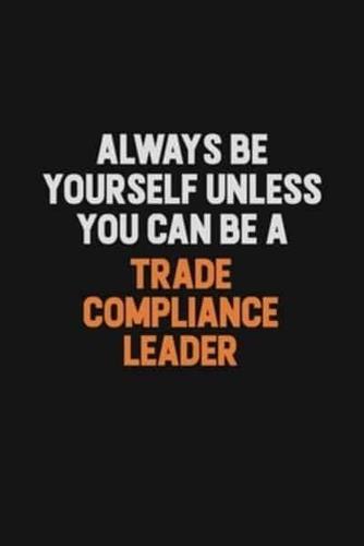 Always Be Yourself Unless You Can Be A Trade Compliance Leader