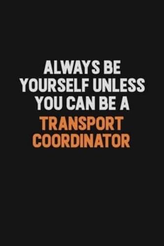 Always Be Yourself Unless You Can Be A Transport Coordinator