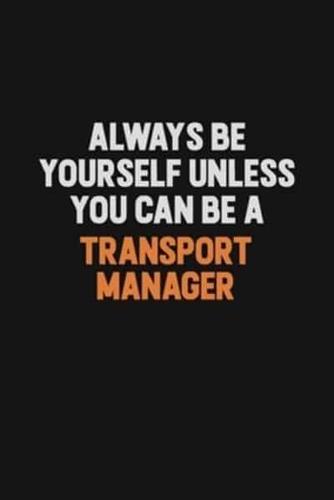 Always Be Yourself Unless You Can Be A Transport Manager