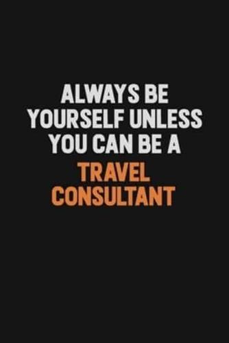 Always Be Yourself Unless You Can Be A Travel Consultant