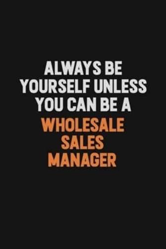 Always Be Yourself Unless You Can Be A Wholesale Sales Manager