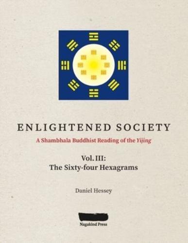 ENLIGHTENED SOCIETY A Shambhala Buddhist Reading of the Yijing: Volume III, The Sixty-four Hexagrams