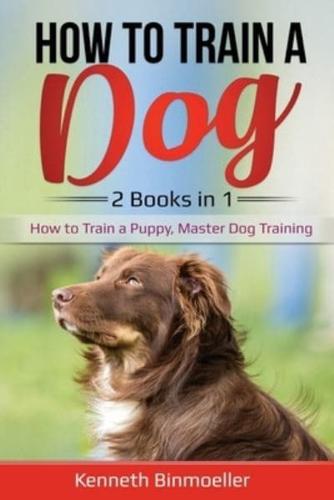 How to Train a Dog- 2 Books in 1: How to Train a Puppy, Master Dog Training
