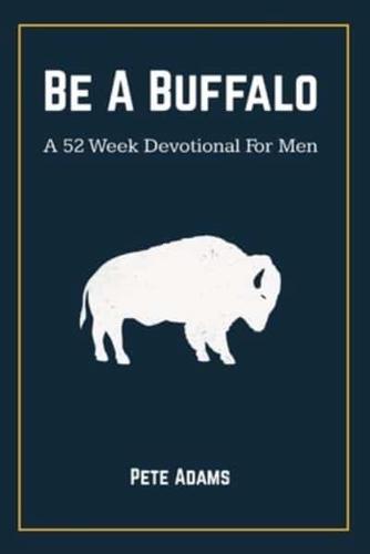 Be A Buffalo: A 52 Week Devotional For Men