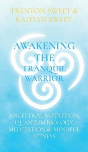 AWAKENING THE TRANQUIL WARRIOR: APPLYING ANCESTRAL NUTRITION, QUANTUM BIOLOGY, MEDITATION &  MINDFUL FITNESS