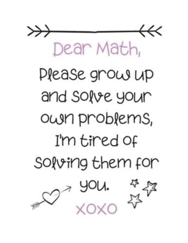 Dear Math, Please Grow Up and Solve Your Own Problems, I'm Tired of Solving Them for You. Xoxo