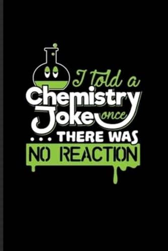 I Told A Chemistry Joke Once... There Was No Reaction