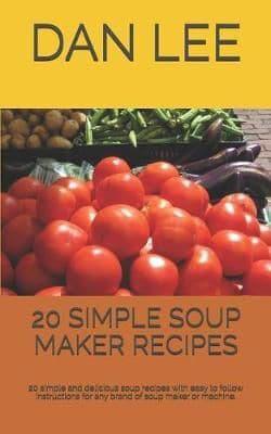 20 Simple Soup Maker Recipes: 20 Simple and Delicious Soup Recipes with Easy to Follow Instructions for Any Brand of Soup Maker or Machine.