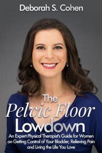 The Pelvic Floor Lowdown: An Expert Physical Therapist's Guide on Getting Control of Your Bladder, Relieving Pain and Living the Life You Love