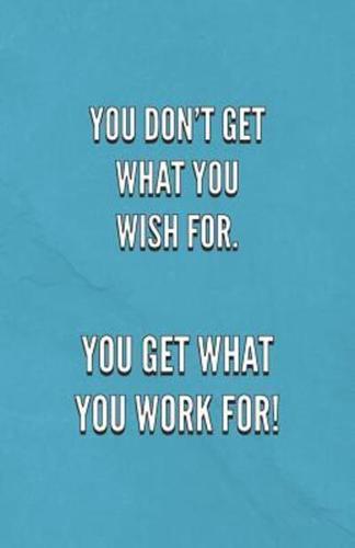 You Don't Get What You Wish For You Get What You Work For