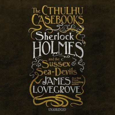 The Cthulhu Casebooks: Sherlock Holmes and the Sussex Sea-Devils Lib/E