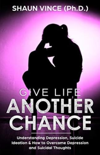 GIVE LIFE ANOTHER CHANCE: Understanding Depression, Suicide Ideation & How to Overcome Depression and Suicidal Thoughts