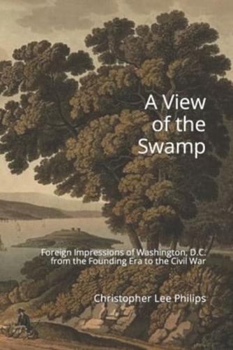 A View of the Swamp: Foreign Impressions of Washington, D.C. from the Founding Era to the Civil War
