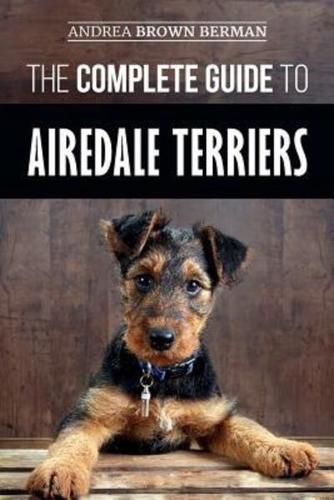 The Complete Guide to Airedale Terriers: Choosing, Training, Feeding, and Loving your new Airedale Terrier Puppy