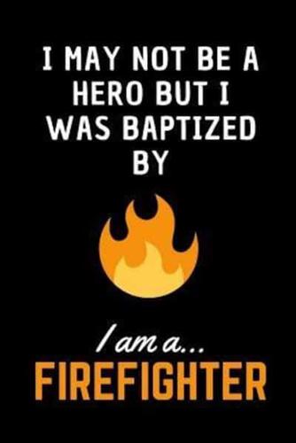 I May Not Be A Hero But I Was Baptized By Fire.. I Am a Firefighter!