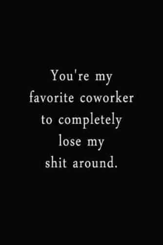 You're My Favorite Coworker To Completely Lose My Shit Around