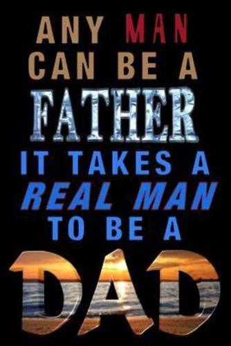 Any Man Can Be A Father. It Takes A Real Man To Be A Dad!