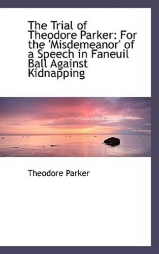The Trial of Theodore Parker: For the 'Misdemeanor' of a Speech in Faneuil Ball Against Kidnapping
