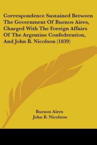 Correspondence Sustained Between The Government Of Buenos Aires, Charged With The Foreign Affairs Of The Argentine Confederation, And John B. Nicolson (1839)