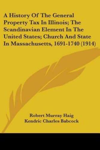 A History Of The General Property Tax In Illinois; The Scandinavian Element In The United States; Church And State In Massachusetts, 1691-1740 (1914)