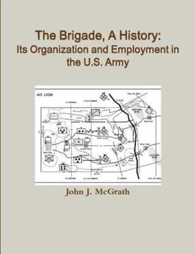 The Brigade, A History: Its Organization And Employment In The U.S. Army