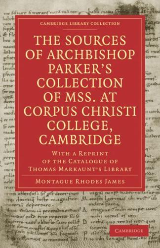 The Sources of Archbishop Parker's Collection of Mss. at Corpus Christi College, Cambridge: With a Reprint of the Catalogue of Thomas Markaunt's Libra
