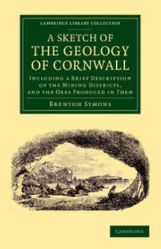 A Sketch of the Geology of Cornwall: Including a Brief Description of the Mining Districts, and the Ores Produced in Them