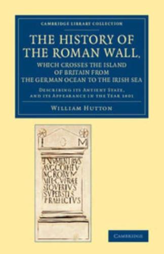 The History of the Roman Wall, Which Crosses the Island of Britain from the German Ocean to the Irish Sea