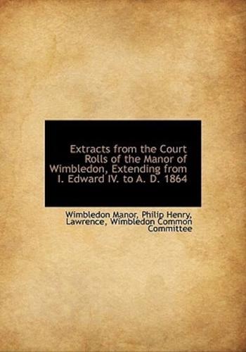 Extracts from the Court Rolls of the Manor of Wimbledon, Extending from I. Edward IV. to A. D. 1864
