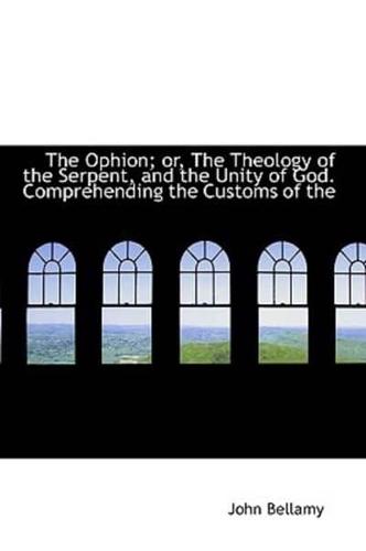 The Ophion; or, The Theology of the Serpent, and the Unity of God. Comprehending the Customs of the