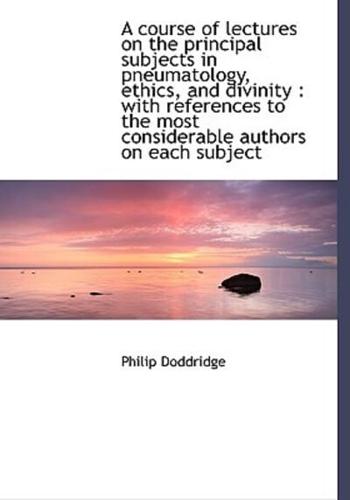 A course of lectures on the principal subjects in pneumatology, ethics, and divinity : with referenc