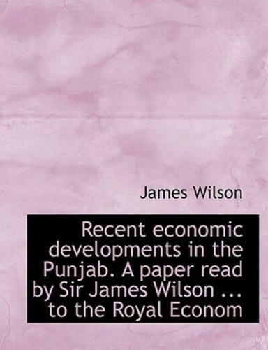 Recent Economic Developments in the Punjab. a Paper Read by Sir James Wilson ... to the Royal Econom
