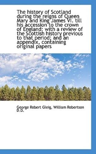 The history of Scotland during the reigns of Queen Mary and King James VI. till his accession to the