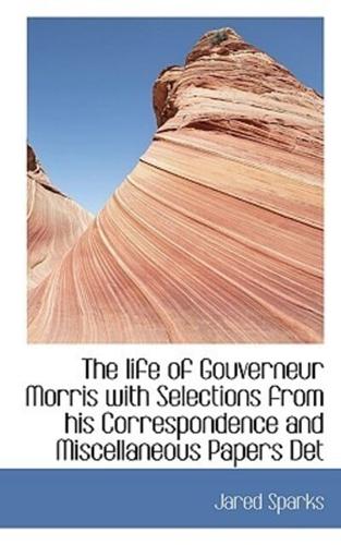 The life of Gouverneur Morris with Selections from his Correspondence and Miscellaneous Papers Det