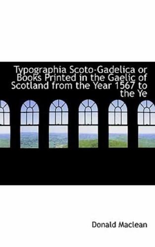 Typographia Scoto-Gadelica or Books Printed in the Gaelic of Scotland from the Year 1567