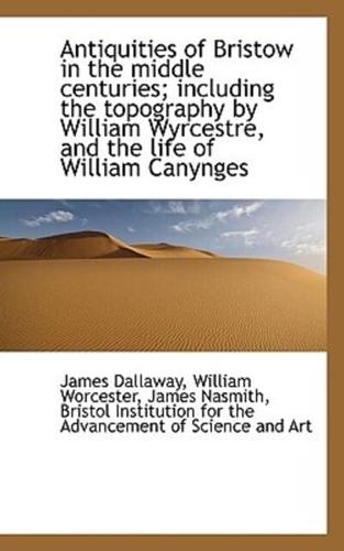 Antiquities of Bristow in the Middle Centuries; Including the Topography by William Wyrcestre, and T