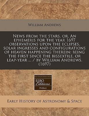 News from the Stars, Or, an Ephemeris for the Year 1697 Observations Upon the Eclipses, Solar Ingresses and Configurations of Heaven Happening Therein