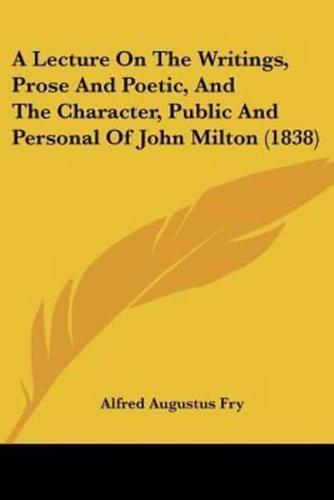 A Lecture On The Writings, Prose And Poetic, And The Character, Public And Personal Of John Milton (1838)