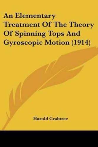 An Elementary Treatment Of The Theory Of Spinning Tops And Gyroscopic Motion (1914)