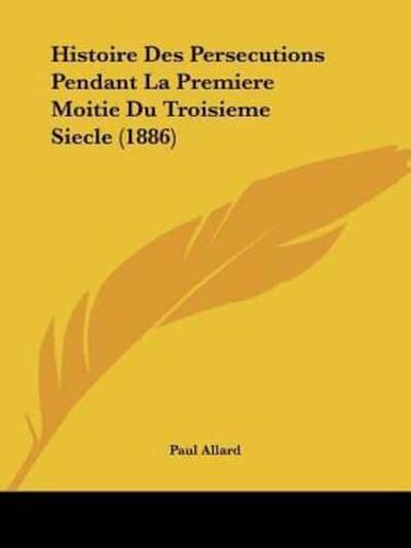 Histoire Des Persecutions Pendant La Premiere Moitie Du Troisieme Siecle (1886)