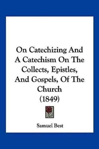 On Catechizing And A Catechism On The Collects, Epistles, And Gospels, Of The Church (1849)