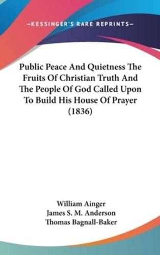 Public Peace And Quietness The Fruits Of Christian Truth And The People Of God Called Upon To Build His House Of Prayer (1836)